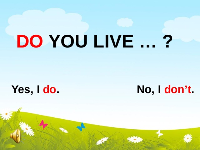 Do you live … ?  Yes, I do . No, I don’t .