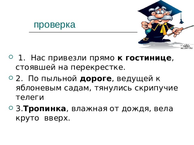      проверка  1. Нас привезли прямо к гостинице , стоявшей на перекрестке. 2. По пыльной дороге , ведущей к яблоневым садам, тянулись скрипучие телеги 3. Тропинка , влажная от дождя, вела круто вверх. 