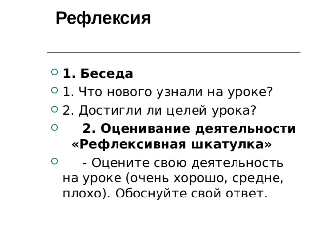  Рефлексия   1. Беседа 1. Что нового узнали на уроке? 2. Достигли ли целей урока?  2. Оценивание деятельности «Рефлексивная шкатулка»  - Оцените свою деятельность на уроке (очень хорошо, средне, плохо). Обоснуйте свой ответ.  