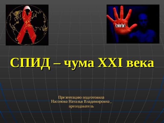 СПИД – чума XXI века Презентацию подготовила  Насонова Наталья Владимировна , преподаватель 