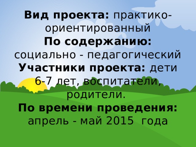 Вид проекта: практико-ориентированный  По содержанию: социально - педагогический  Участники проекта: дети 6-7 лет, воспитатели, родители.  По времени проведения: апрель - май 2015 года   