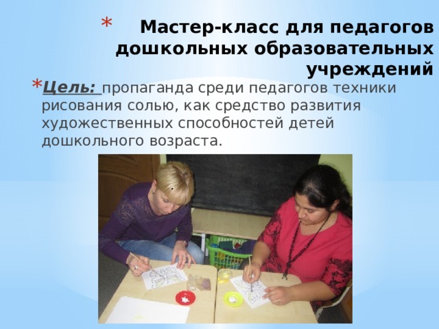 Мастер-класс для педагогов дошкольных образовательных учреждений Цель: пропаганда среди педагогов техники рисования солью, как средство развития художественных способностей детей дошкольного возраста. 