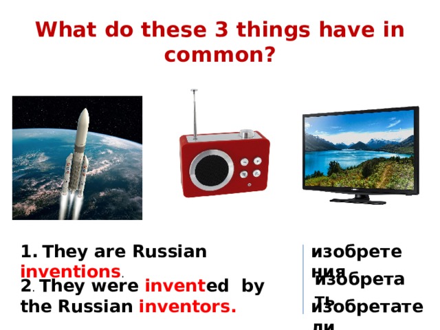 What do these 3 things have in common? 1.  They are Russian inventions . изобретения изобретать 2 . They were invent ed by the Russian inventors. изобретатели 