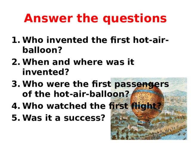 Answer the questions Who invented the first hot-air-balloon? When and where was it invented? Who were the first passengers of the hot-air-balloon? Who watched the first flight? Was it a success? 