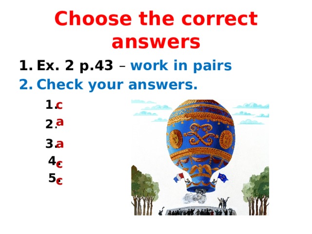 Choose the correct answers Ex. 2 p.43 – work in pairs Check your answers.  1.  2 .  3.  4.  5. c a a c c 