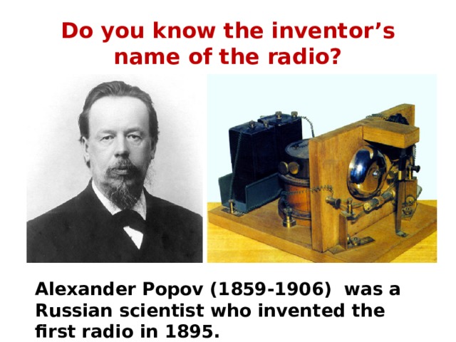 Do you know the inventor’s name of the radio? Alexander Popov (1859-1906) was a Russian scientist who invented the first radio in 1895. 