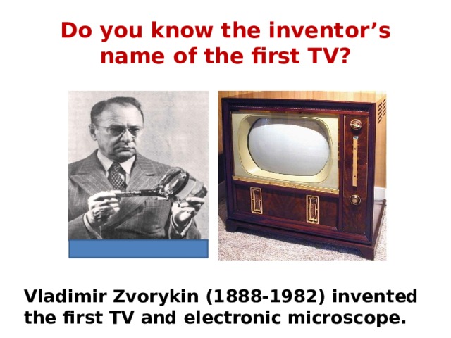 Do you know the inventor’s name of the first TV? Vladimir Zvorykin (1888-1982) invented the first TV and electronic microscope. 