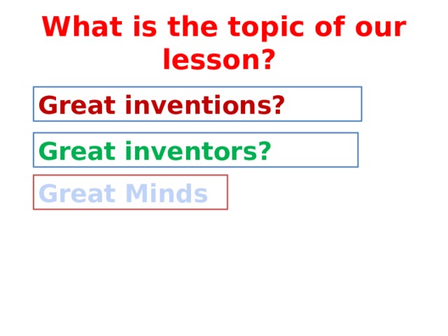What is the topic of our lesson? Great inventions? Great inventors? Great Minds 