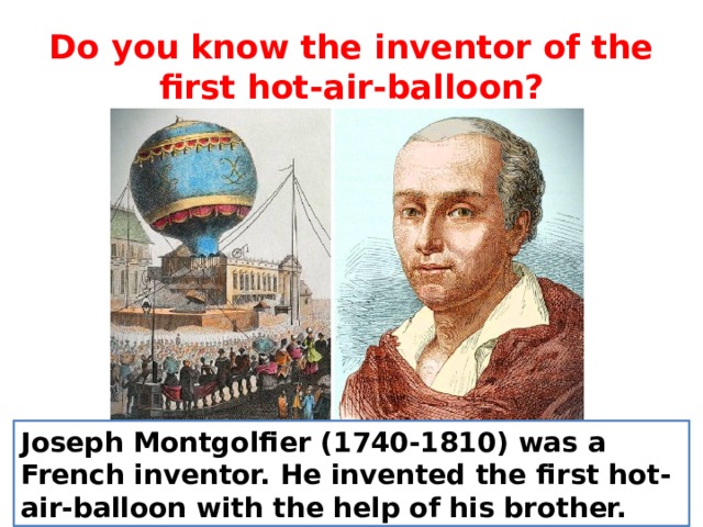 Do you know the inventor of the first hot-air-balloon? Joseph Montgolfier (1740-1810) was a French inventor. He invented the first hot-air-balloon with the help of his brother. 