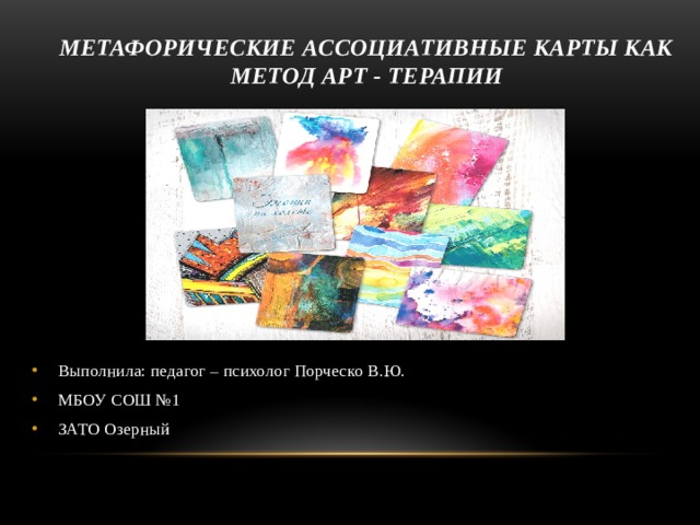 Метафорические ассоциативные карты как метод арт - терапии Выполнила: педагог – психолог Порческо В.Ю. МБОУ СОШ №1 ЗАТО Озерный 