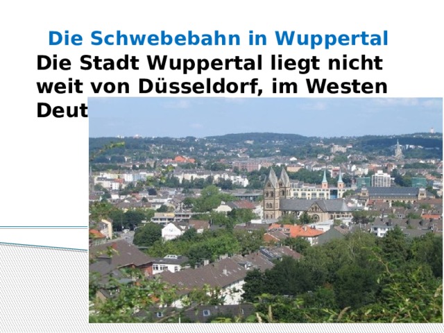 Die Schwebebahn in Wuppertal Die Stadt Wuppertal liegt nicht weit von D üsseldorf, im Westen Deutschlands . 