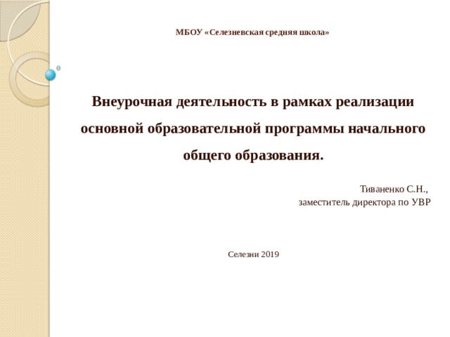 МБОУ «Селезневская средняя школа» Внеурочная деятельность в рамках реализации основной образовательной программы начального общего образования. Тиваненко С.Н., заместитель директора по УВР Селезни 2019 