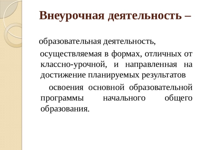 Внеурочная деятельность –  образовательная деятельность,  осуществляемая в формах, отличных от классно-урочной, и направленная на достижение планируемых результатов  освоения основной образовательной программы начального общего образования. 