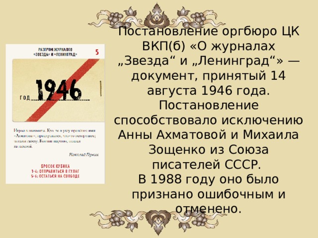 Постановление оргбюро ЦК ВКП(б) «О журналах „Звезда“ и „Ленинград“» — документ, принятый 14 августа 1946 года. Постановление способствовало исключению Анны Ахматовой и Михаила Зощенко из Союза писателей СССР.  В 1988 году оно было признано ошибочным и отменено. 