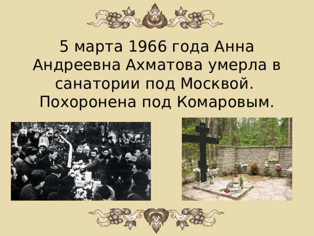 5 марта 1966 года Анна Андреевна Ахматова умерла в санатории под Москвой.  Похоронена под Комаровым. 