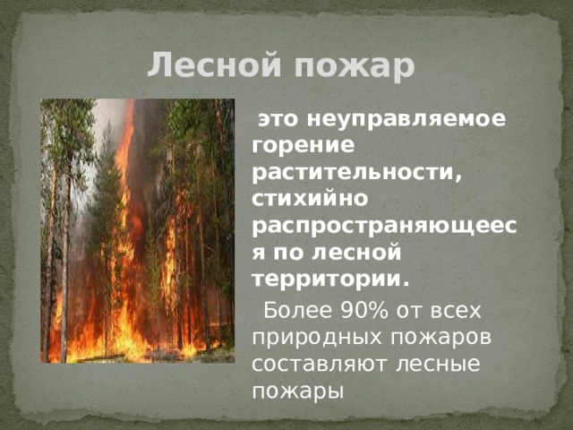 Лесной пожар  это неуправляемое горение растительности, стихийно распространяющееся по лесной территории.   Более 90% от всех природных пожаров составляют лесные пожары  