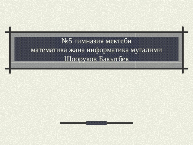 № 5 гимназия мектеби  математика жана информатика мугалими Шооруков Бакытбек  