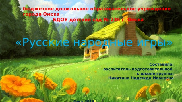 бюджетное дошкольное образовательное учреждение города Омска БДОУ детский сад № 236 г. Омска «Русские народные игры» Составила: воспитатель подготовительной к школе группы: Никитина Надежда Ивановна  Омск 2019 