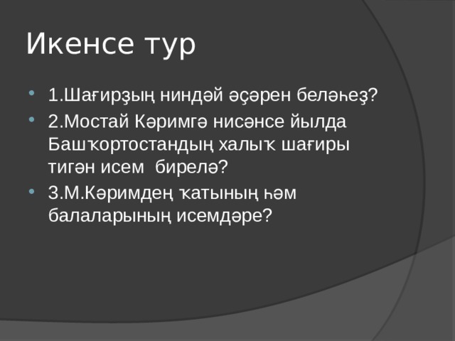 Икенсе тур 1.Шағирҙың ниндәй әҫәрен беләһеҙ? 2.Мостай Кәримгә нисәнсе йылда Башҡортостандың халыҡ шағиры тигән исем бирелә? 3.М.Кәримдең ҡатының һәм балаларының исемдәре? 