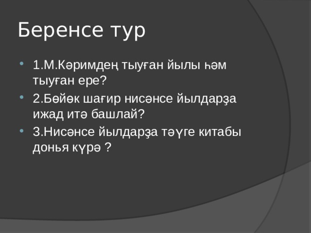 Беренсе тур 1.М.Кәримдең тыуған йылы һәм тыуған ере? 2.Бөйөк шағир нисәнсе йылдарҙа ижад итә башлай? 3.Нисәнсе йылдарҙа тәүге китабы донья күрә ? 