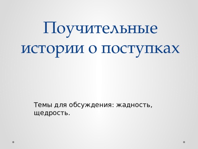 Поучительные истории о поступках Темы для обсуждения: жадность, щедрость. 