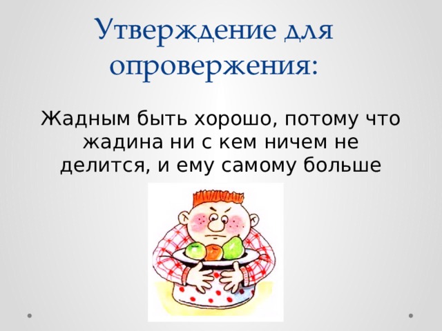 Утверждение для опровержения: Жадным быть хорошо, потому что жадина ни с кем ничем не делится, и ему самому больше достается. 