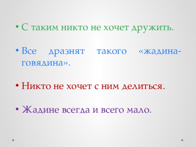 С таким никто не хочет дружить. Все дразнят такого «жадина- говядина». Никто не хочет с ним делиться. Жадине всегда и всего мало. 