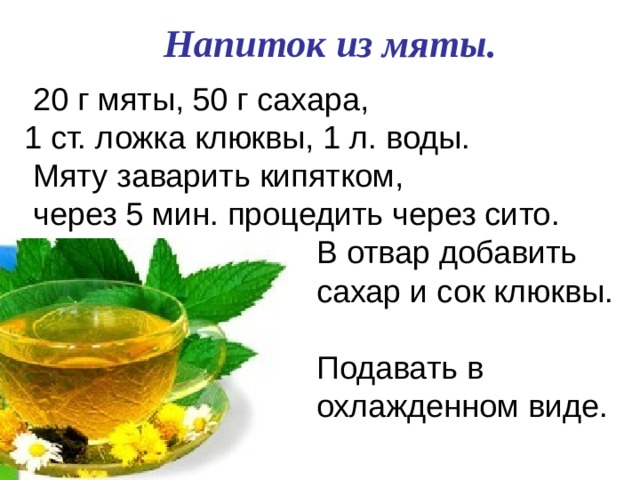 Напиток из мяты.  20 г мяты, 50 г сахара,  1 ст. ложка клюквы, 1 л. воды.  Мяту заварить кипятком,  через 5 мин. процедить через сито.  В отвар добавить  сахар и сок клюквы.  Подавать в  охлажденном виде.