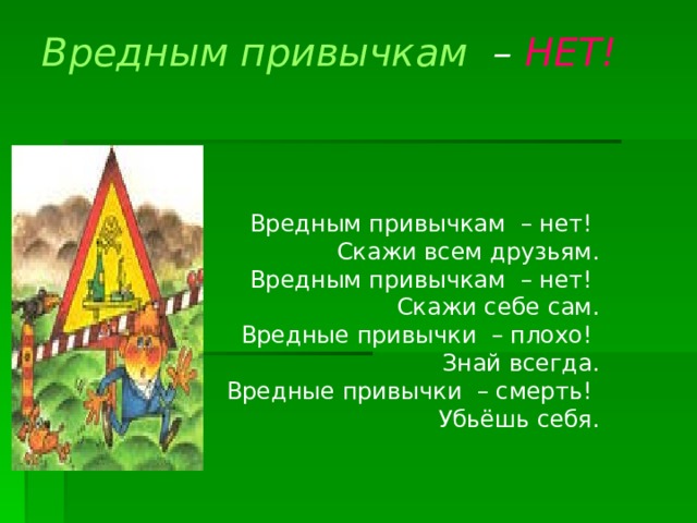 Вредным привычкам – НЕТ!   Вредным привычкам – нет! Скажи всем друзьям. Вредным привычкам – нет! Скажи себе сам. Вредные привычки – плохо! Знай всегда. Вредные привычки – смерть! Убьёшь себя.