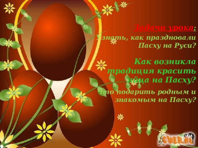 Задачи урока : Узнать, как праздновали Пасху на Руси?     Что подарить родным и знакомым на Пасху? Как возникла традиция красить яйца на Пасху?  