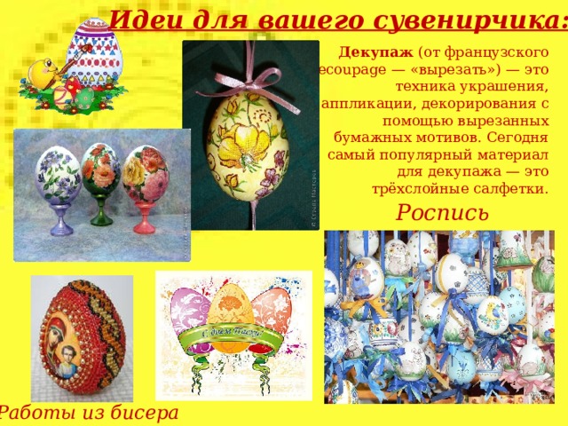 Идеи для вашего сувенирчика: Декупаж (от французского decoupage — «вырезать») — это техника украшения, аппликации, декорирования с помощью вырезанных бумажных мотивов. Сегодня самый популярный материал для декупажа — это трёхслойные салфетки. Роспись Работы из бисера  