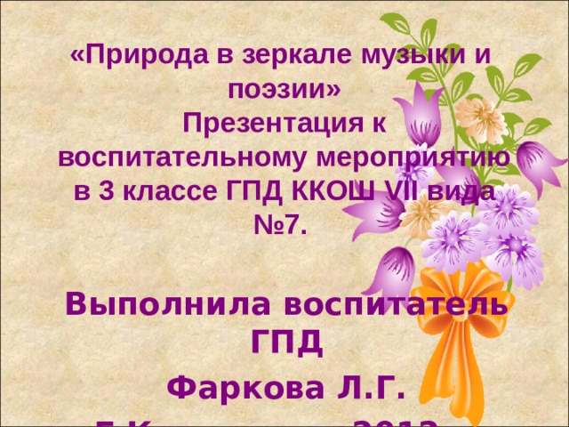 «Природа в зеркале музыки и  поэзии»  Презентация к  воспитательному мероприятию в 3 классе ГПД ККОШ VII вида №7. Выполнила воспитатель ГПД Фаркова Л.Г. Г.Красноярск 2012 г.