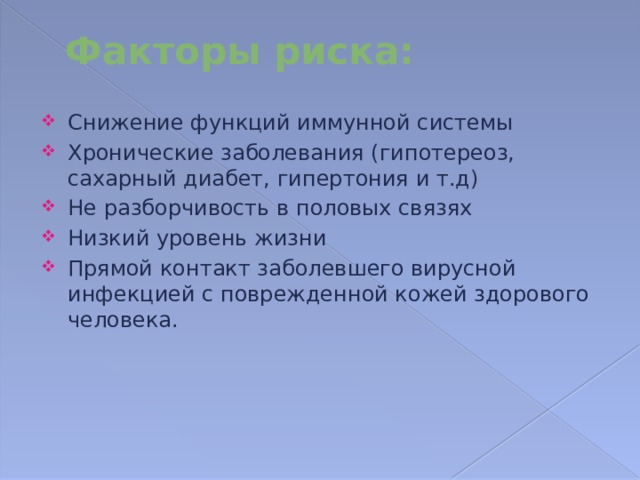 Факторы риска: Снижение функций иммунной системы Хронические заболевания (гипотереоз, сахарный диабет, гипертония и т.д) Не разборчивость в половых связях Низкий уровень жизни Прямой контакт заболевшего вирусной инфекцией с поврежденной кожей здорового человека. 