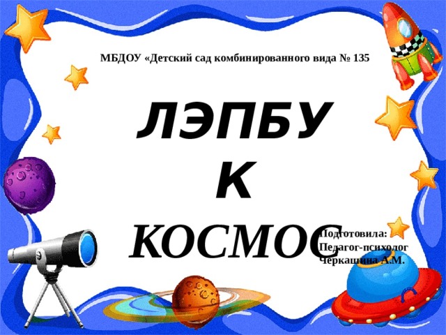 МБДОУ «Детский сад комбинированного вида № 135 ЛЭПБУК КОСМОС Подготовила: Педагог-психолог Черкашина А.М. 