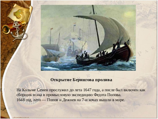  Открытие Берингова пролива   На Колыме Семен прослужил до лета 1647 года, а после был включен как сборщик ясака в промысловую экспедицию Федота Попова.  1648 год, лето — Попов и Дежнев на 7-и кочах вышли в море. 