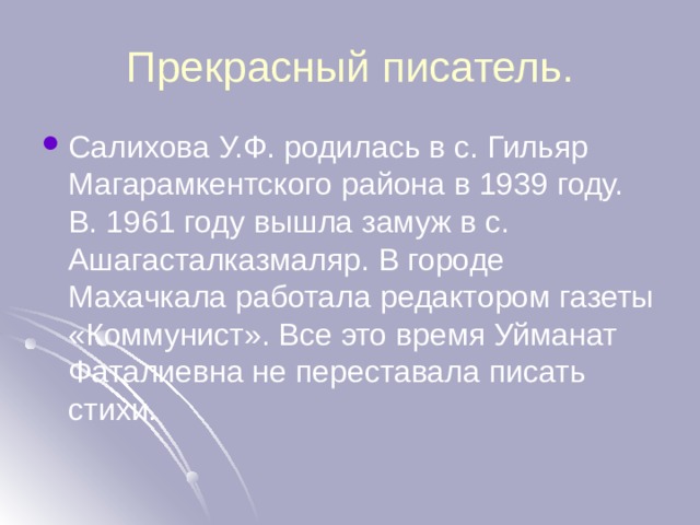 Прекрасный писатель. Салихова У.Ф. родилась в с. Гильяр Магарамкентского района в 1939 году. В. 1961 году вышла замуж в с. Ашагасталказмаляр. В городе Махачкала работала редактором газеты «Коммунист». Все это время Уйманат Фаталиевна не переставала писать стихи. 
