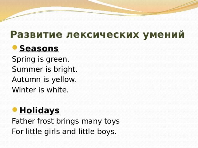 Развитие лексических умений Seasons Spring is green. Summer is bright. Autumn is yellow. Winter is white.   Holidays Father frost brings many toys For little girls and little boys. 
