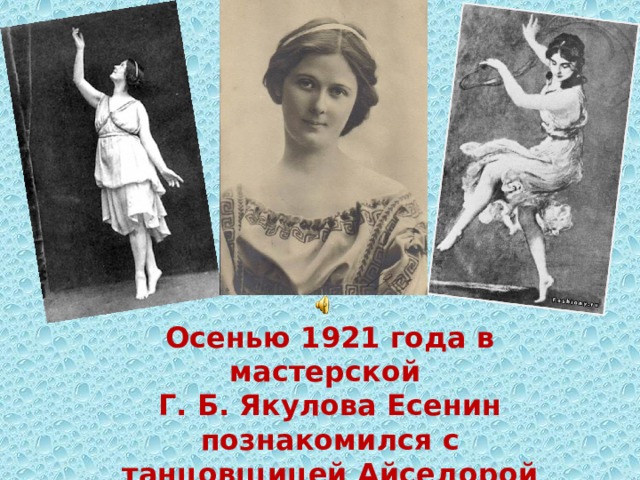 Осенью 1921 года в мастерской Г. Б. Якулова Есенин познакомился с танцовщицей Айседорой Дункан, на которой он через полгода женился. 
