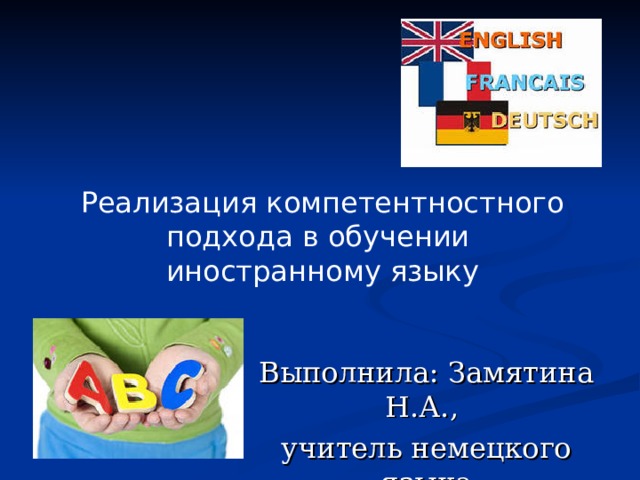 Реализация компетентностного подхода в обучении  иностранному языку Выполнила: Замятина Н.А., учитель немецкого языка 