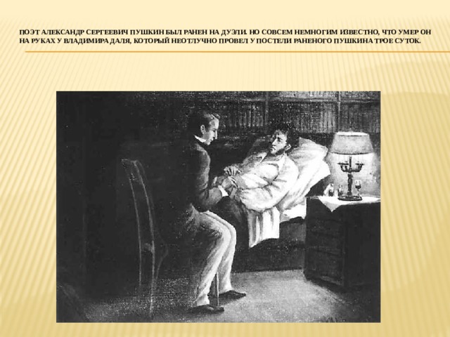 поэт Александр Сергеевич Пушкин был ранен на дуэли. Но совсем немногим известно, что умер он на руках у Владимира Даля, который неотлучно провел у постели раненого Пушкина трое суток. 