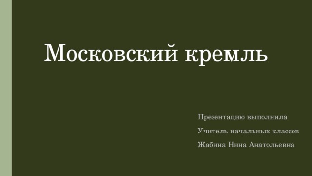 Московский кремль   Презентацию выполнила Учитель начальных классов Жабина Нина Анатольевна 