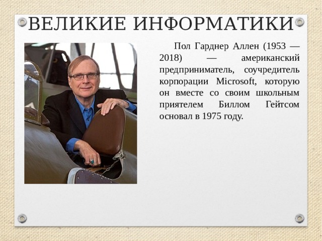 ВЕЛИКИЕ ИНФОРМАТИКИ Пол Гарднер Аллен (1953 — 2018) — американский предприниматель, соучредитель корпорации Microsoft, которую он вместе со своим школьным приятелем Биллом Гейтсом основал в 1975 году.  