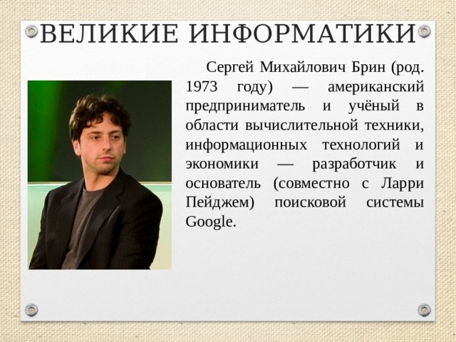 ВЕЛИКИЕ ИНФОРМАТИКИ Сергей Михайлович Брин (род. 1973 году) — американский предприниматель и учёный в области вычислительной техники, информационных технологий и экономики — разработчик и основатель (совместно с Ларри Пейджем) поисковой системы Google.  