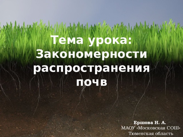 Тема урока: Закономерности распространения почв Ершова Н. А. МАОУ «Московская СОШ» Тюменская область 