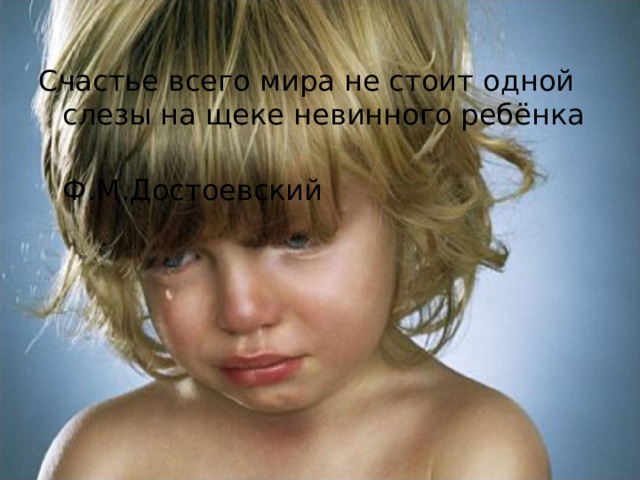 Счастье всего мира не стоит одной слезы на щеке невинного ребёнка  Ф.М.Достоевский 