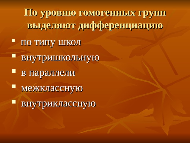 По уровню гомогенных групп выделяют дифференциацию по типу школ  внутришкольную  в параллели  межклассную  внутриклассную 