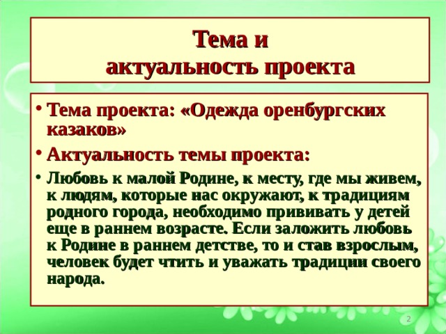 Тема и  актуальность проекта Тема проекта: «Одежда оренбургских казаков» Актуальность темы проекта: Любовь к малой Родине, к месту, где мы живем, к людям, которые нас окружают, к традициям родного города, необходимо прививать у детей еще в раннем возрасте. Если заложить любовь к Родине в раннем детстве, то и став взрослым, человек будет чтить и уважать традиции своего народа.  