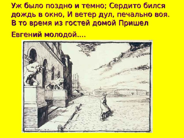 Уж было поздно и темно; Сердито бился дождь в окно, И ветер дул, печально воя. В то время из гостей домой Пришел Евгений молодой....  