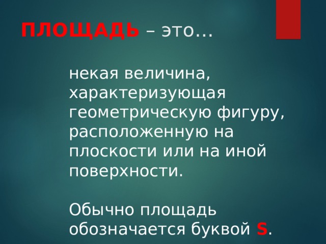 ПЛОЩАДЬ – это… некая величина, характеризующая геометрическую фигуру, расположенную на плоскости или на иной поверхности. Обычно площадь обозначается буквой S . 