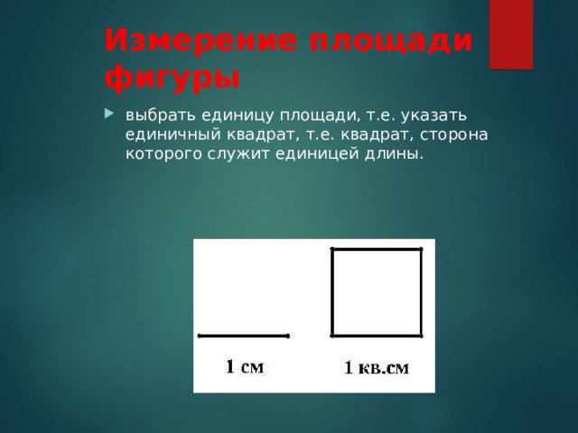 Измерение площади фигуры выбрать единицу площади, т.е. указать единичный квадрат, т.е. квадрат, сторона которого служит единицей длины. 